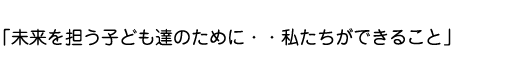 未来を担う子どもたちのためにできること